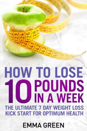 Cover of the book How to Lose 10 Pounds in A Week: The Ultimate 7 Day Weight Loss Kick-Start for Optimum Health by Judy A Smith