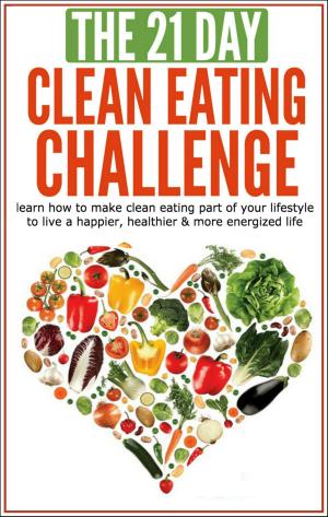 Book cover of Clean Eating: The 21-Day Clean Eating Challenge: Learn How to Make Clean Eating Part of Your Lifestyle to Live a Happier, Healthier & More Energized Life