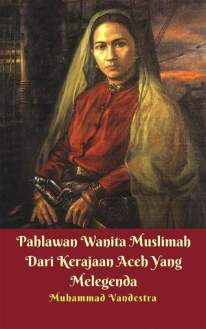 Cover of the book Pahlawan Wanita Muslimah Dari Kerajaan Aceh Yang Melegenda by Muhammad Vandestra, H. Fadhil Zainal Abidin BE.