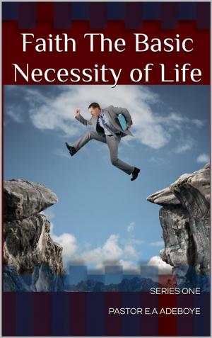 Cover of the book Faith the Basic Necessity of Life by Pastor E.A Adeboye