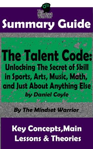 Book cover of Summary Guide: The Talent Code: Unlocking The Secret of Skill in Sports, Arts, Music, Math, and Just About Anything Else: by Daniel Coyle | The Mindset Warrior Summary Guide