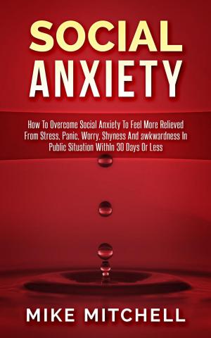 Book cover of Social Anxiety How To Overcome Social Anxiety To Feel More Relieved From Stress, Panic, Worry, Shyness And awkwardness In Public Situation WithIn 30 Days Or Less