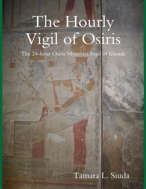 Cover of the book The Hourly Vigil of Osiris: The 24-hour Osiris Mysteries Vigil of Khoiak by C.J. Cala
