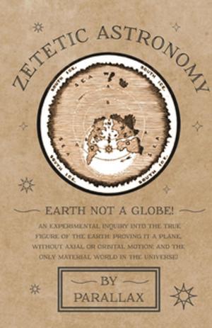 Cover of the book Zetetic Astronomy - Earth Not a Globe! An Experimental Inquiry into the True Figure of the Earth: Proving it a Plane, Without Axial or Orbital Motion; and the Only Material World in the Universe! by R. Austin Freeman