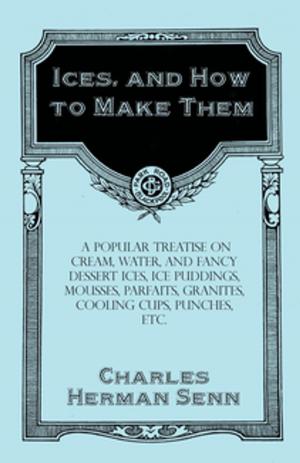 Cover of the book Ices, and How to Make Them - A Popular Treatise on Cream, Water, and Fancy Dessert Ices, Ice Puddings, Mousses, Parfaits, Granites, Cooling Cups, Punches, etc. by H. Bellis