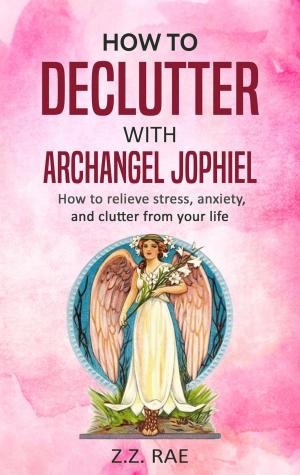 Cover of the book How to Declutter with Archangel Jophiel: How to relieve stress, anxiety, and clutter from your life by Kim Roberts, Lucy Byatt
