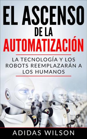Cover of the book El Ascenso de la Automatización: La Tecnología y los Robots Reemplazarán a los humanos by Adidas Wilson