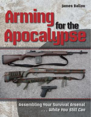 Cover of the book Arming for the Apocalypse: Assembling Your Survival Arsenal ... While You Still Can by James Ballou