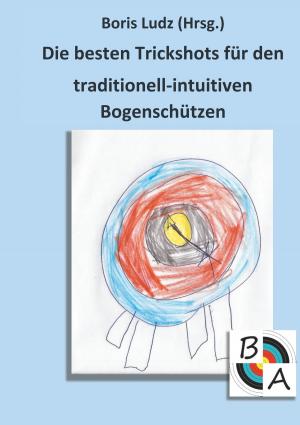 Cover of the book Die besten Trickshots für den traditionell-intuitiven Bogenschützen by Josef Miligui