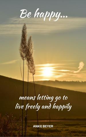 Cover of the book Be happy...means letting go to live freely and happily by Peter Kaiser