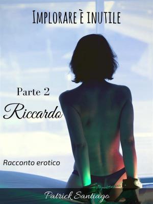 Cover of the book Implorare è inutile - Parte 2 - Riccardo by Nick Perado