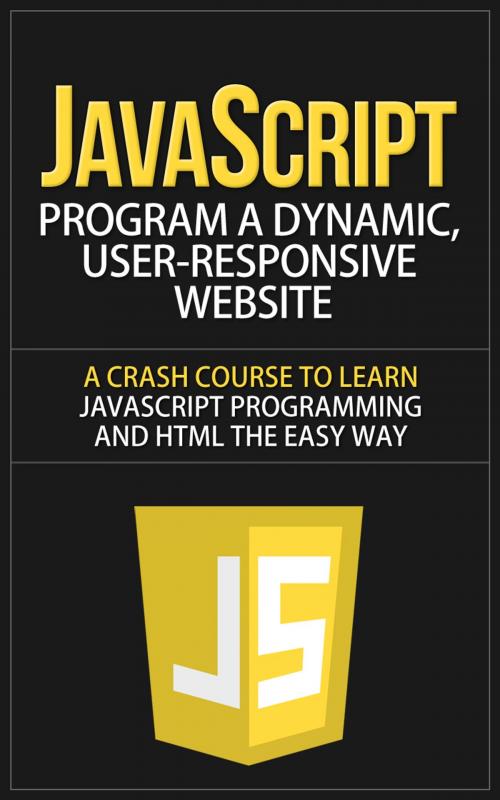 Cover of the book JavaScript - Program a Dynamic, User-Responsive Website - A Crash Course to Learn JavaScript Programming and HTML the Easy Way by Anton Romanov, Anton Romanov