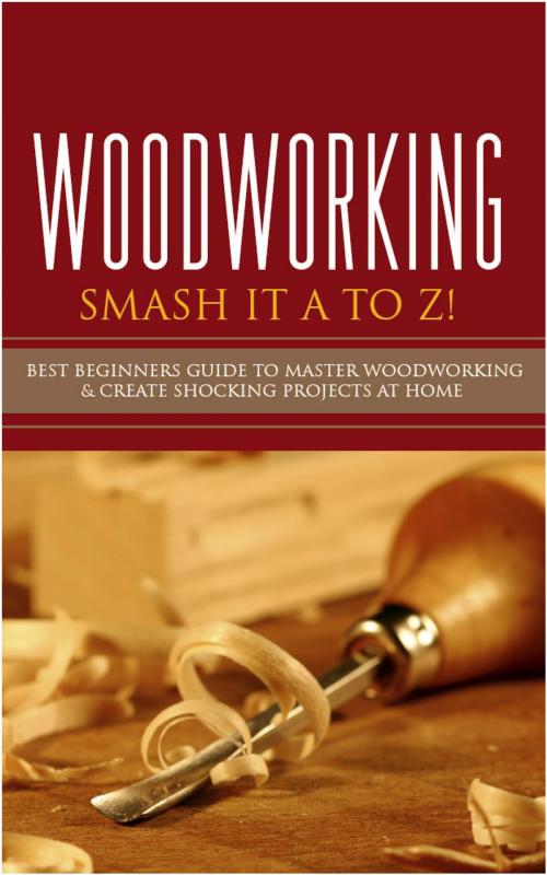 Cover of the book Woodworking - Smash it A to Z! - Best Beginners Guide to Master Woodworking & Create Shocking Projects At Home by Jennifer Lake, Jennifer Lake