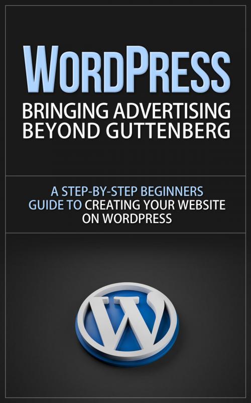 Cover of the book WordPress - Bringing Advertising Beyond Guttenberg - A Step-by-Step Beginners Guide to Creating Your Website on WordPress by Anton Romanov, Anton Romanov