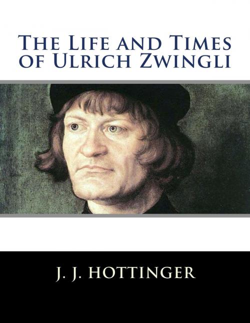 Cover of the book The Life and Times of Ulrich Zwingli by J. J. Hottinger, T. C. Porter, CrossReach Publications
