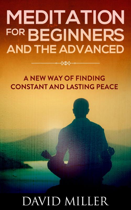 Cover of the book Meditation - Beginners and the Advanced A New Way of Finding Constant and Lasting Peace by David Miller, David Miller