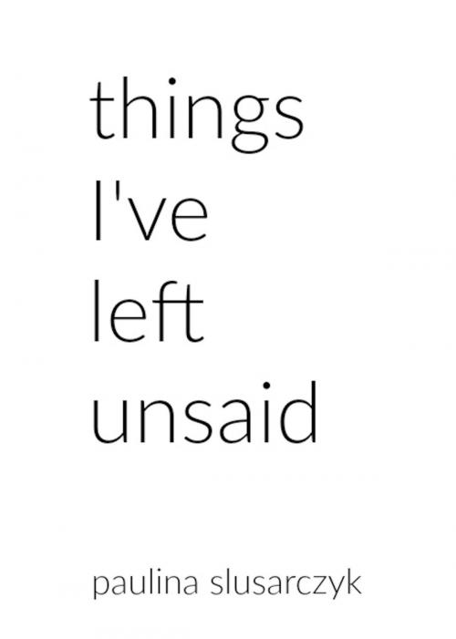 Cover of the book Things I've Left Unsaid by Paulina Slusarczyk, Paulina Slusarczyk