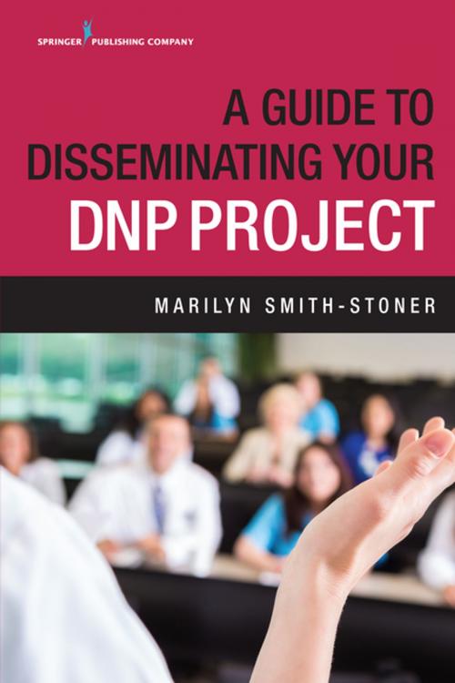 Cover of the book A Guide to Disseminating Your DNP Project by Dr. Marilyn Smith-Stoner, PhD, MSN, RN, Springer Publishing Company