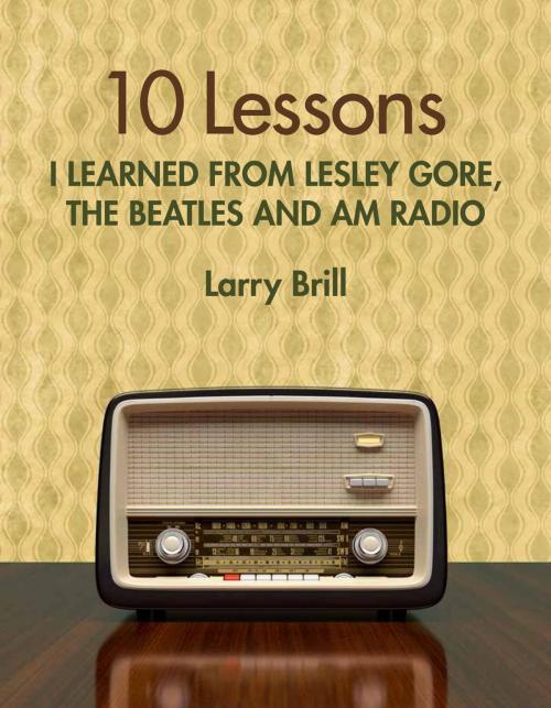 Cover of the book 10 Lessons I Learned from Lesley Gore, The Beatles and AM Radio by Larry Brill, Larry Brill