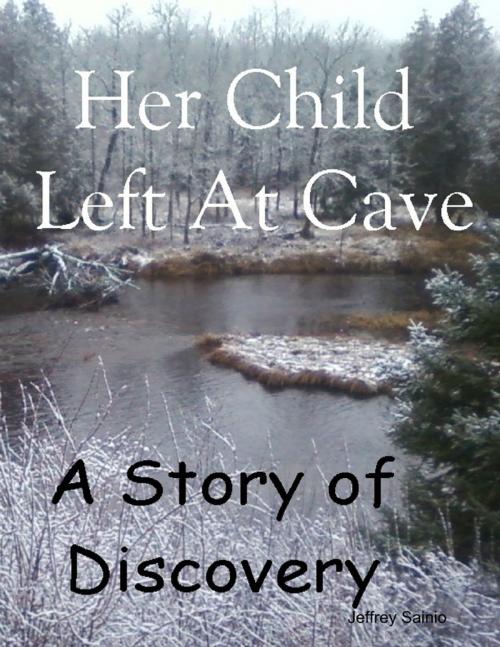 Cover of the book Her Child Left At Cave - A Story of Discovery by Jeffrey Sainio, Lulu.com