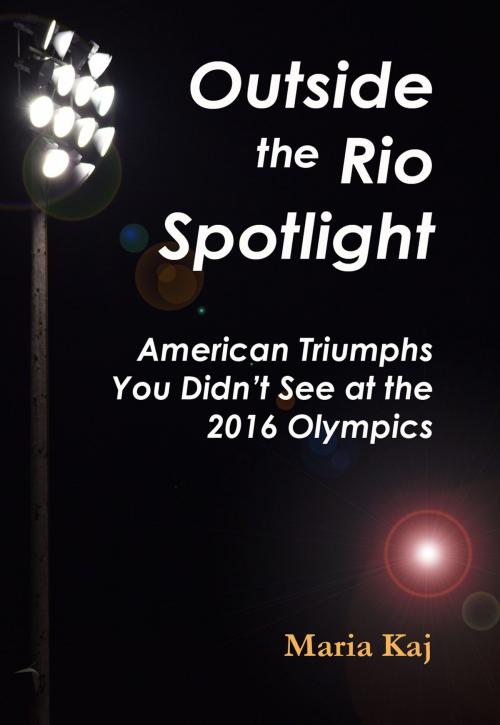 Cover of the book Outside the Rio Spotlight: American Triumphs You Didn't See at the 2016 Olympics by Maria Kaj, Maria Kaj