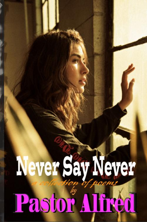 Cover of the book Never Say Never: A Collection Of Poems by Pastor Alfred, Pastor Alfred