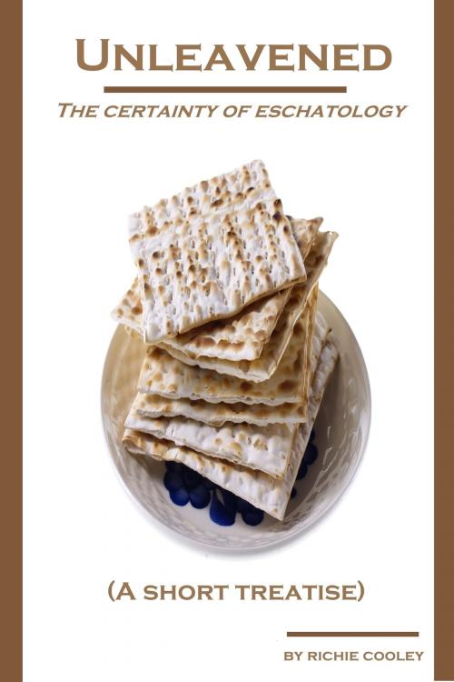 Cover of the book Unleavened The Certainty of Eschatology (A Short Treatise) by Richie Cooley, Richie Cooley