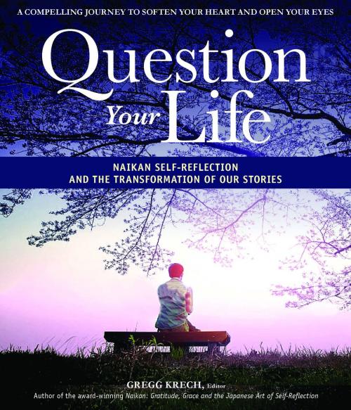 Cover of the book Question Your Life: Naikan Self-Reflection and the Transformation of our Stories by Gregg Krech, Gregg Krech
