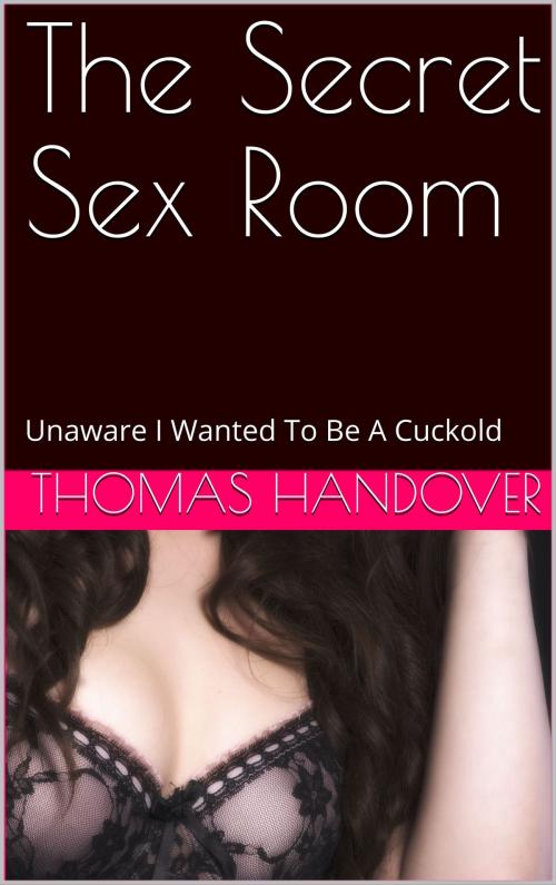 Cover of the book The Secret Sex Room: Unaware I Wanted To Be A Cuckold by Thomas Handover, Charlie Bent