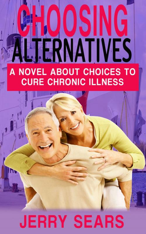 Cover of the book Choosing Alternatives: A Novel About Alternatives To Cure Chronic Illness by Jerry Sears, Jerry Sears