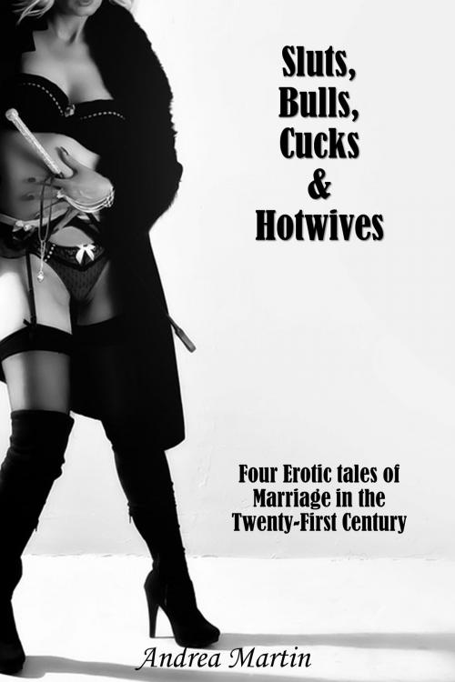 Cover of the book Sluts, Bulls, Cucks & Hotwives: Four Erotic Tales of Marriage in the Twenty-First Century by Andrea Martin, Andrea Martin