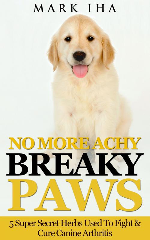 Cover of the book No More Achy Breaky Paws: 5 Super Secret Herbs Used To Fight & Cure Canine Arthritis by Mark Iha, Mark Iha