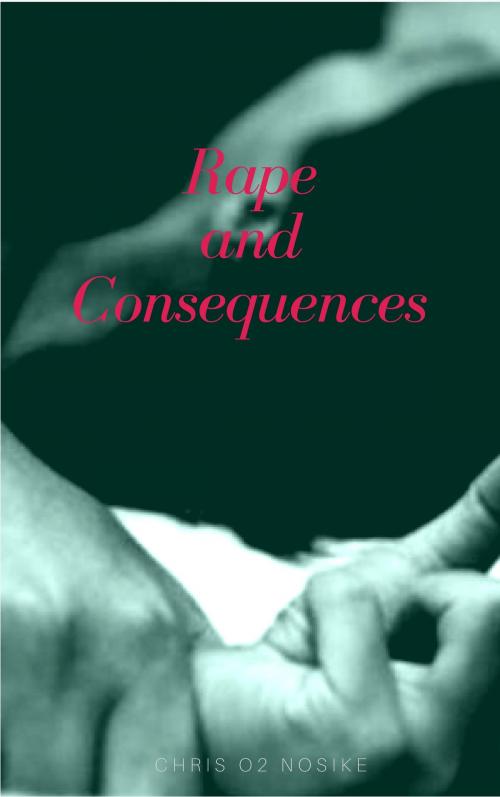 Cover of the book Rape and Consequences by Chris O2 Nosike, Chris O2 Nosike