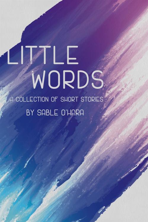 Cover of the book Little Words: A Collection of Short Stories by Sable O'Hara, Sable O'Hara