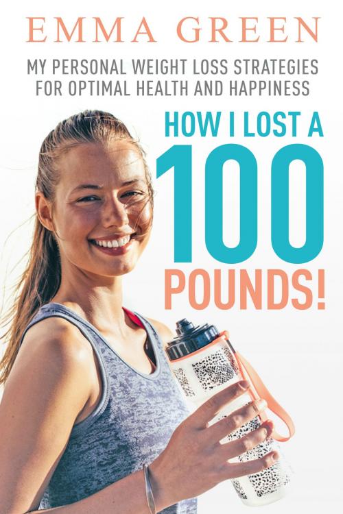Cover of the book How I Lost a 100 Pounds! My Personal Weight Loss Strategies for Optimal Health and Happiness by Emma Green, Emma Green