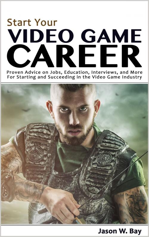 Cover of the book Start Your Video Game Career: Proven Advice on Jobs, Education, Interviews, and More for Starting and Succeeding in the Video Game Industry by Jason W. Bay, Jason W. Bay