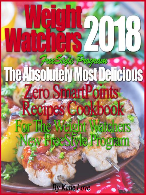 Cover of the book Weight Watchers 2018 FreeStyle Program The Absolutely Most Delicious Zero SmartPoints Recipes Cookbook For The Weight Watchers New FreeStyle Program by Katie Love, Katie Love