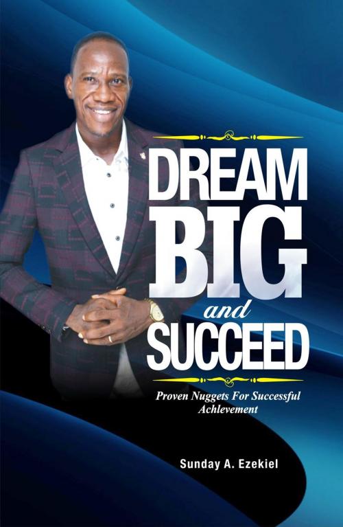 Cover of the book Dream Big And Succeed by Sunday A. Ezekiel, Sunday A. Ezekiel