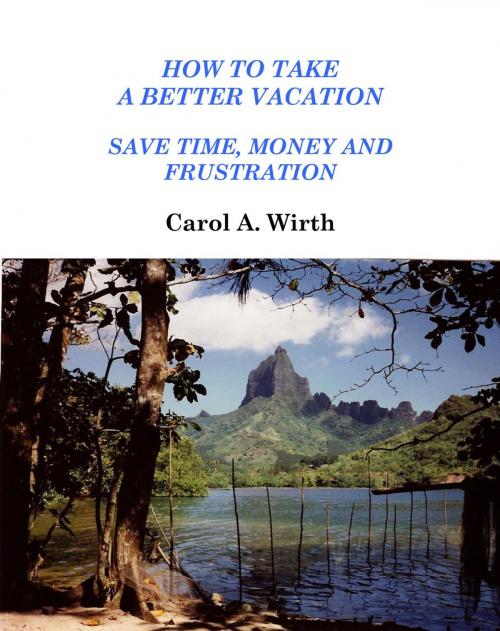 Cover of the book How to Take A Better Vacation - Save Time, Money and Frustration by Carol A. Wirth, Carol A. Wirth