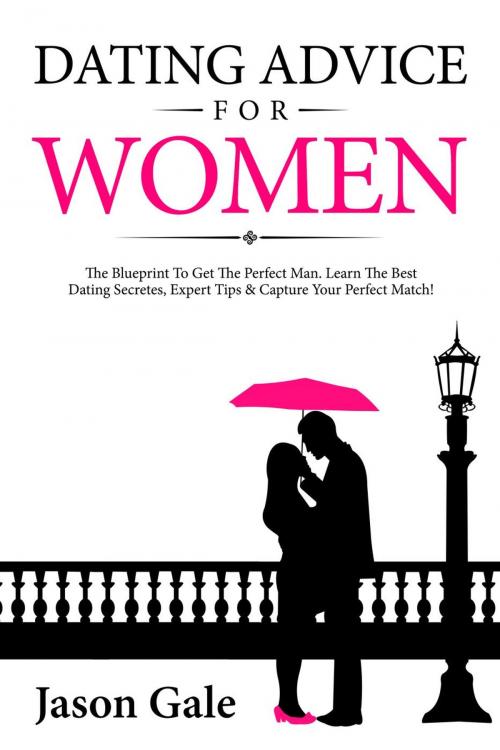 Cover of the book Dating Advice For Women: The Blueprint To Get The Perfect Man. Learn The Best Dating Secretes, Expert Tips & Capture Your Perfect Match! by Jason Gale, Tristan Luminous