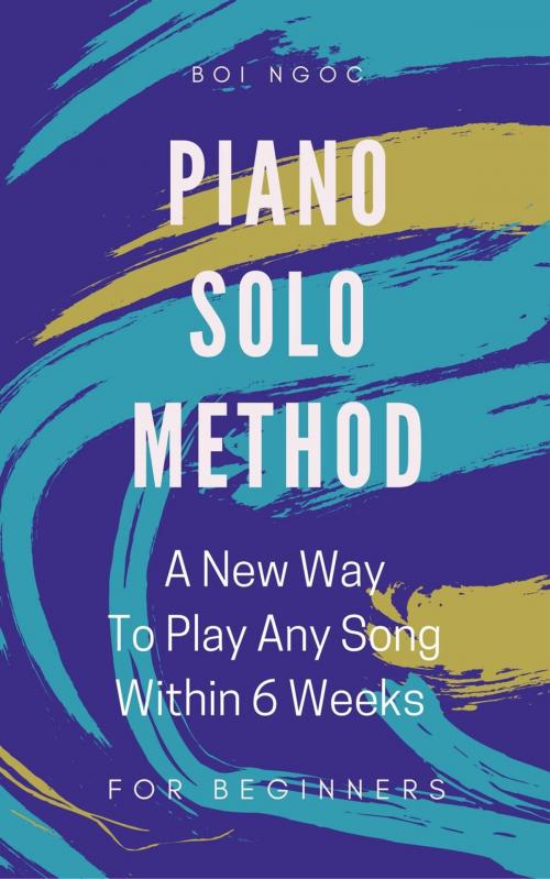 Cover of the book Piano Solo Method For Beginners | A New Way To Play Any Song Within 6 Weeks by Boi Ngoc, Boi Ngoc