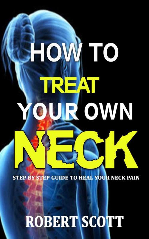 Cover of the book How to Treat Your Own Neck : Step by Step Guide to Heal your Neck Pain by Robert Scott, Robert Scott