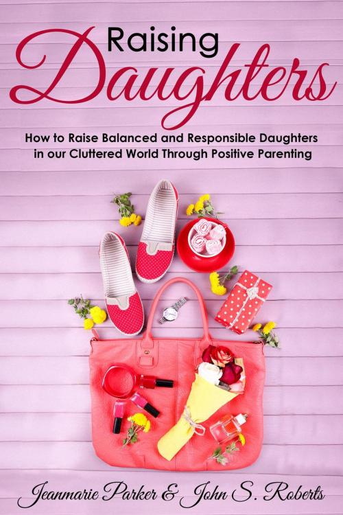 Cover of the book Raising Girls: Raising Balanced and Responsible Girls in our Cluttered World Through Positive Parenting by Joseph R. Parker, Joseph R. Parker