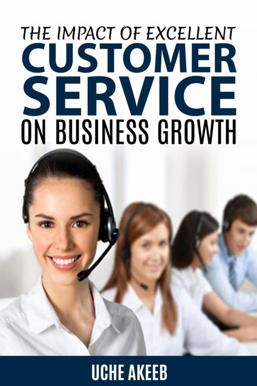 Cover of the book The Impact Of Excellent Customer Service On Business Growth by Uche Akeeb, Uche Akeeb