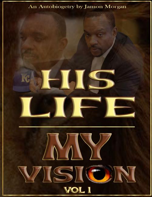 Cover of the book His Life - My Vision : Autobiogetry Vol 1 by Jamon Morrgan, Lulu.com