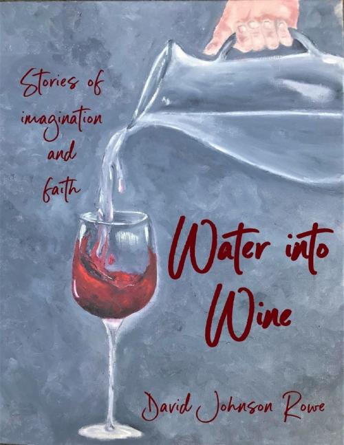 Cover of the book Water Into Wine: Stories of Imagination and Faith by David Johnson Rowe, Lulu.com