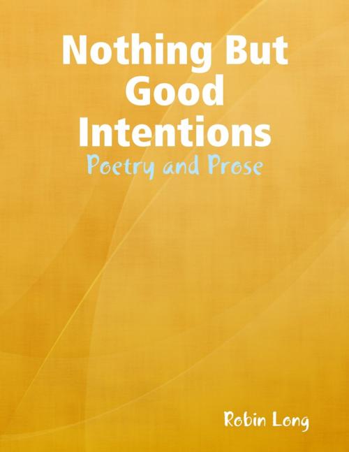 Cover of the book Nothing But Good Intentions - Poetry and Prose by Robin Long, Lulu.com