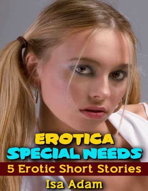 Cover of the book Erotica: Special Needs: 5 Erotic Short Stories by Isa Adam, Lulu.com