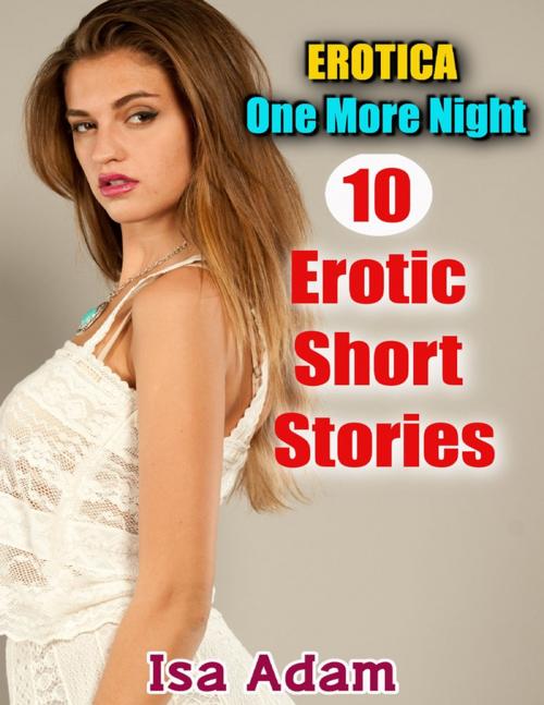 Cover of the book Erotica: One More Night: 10 Erotic Short Stories by Isa Adam, Lulu.com