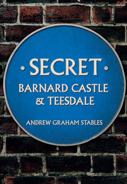Cover of the book Secret Barnard Castle & Teesdale by Andrew Graham Stables, Amberley Publishing